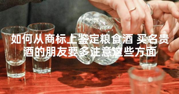 如何从商标上鉴定粮食酒 买名贵酒的朋友要多注意这些方面